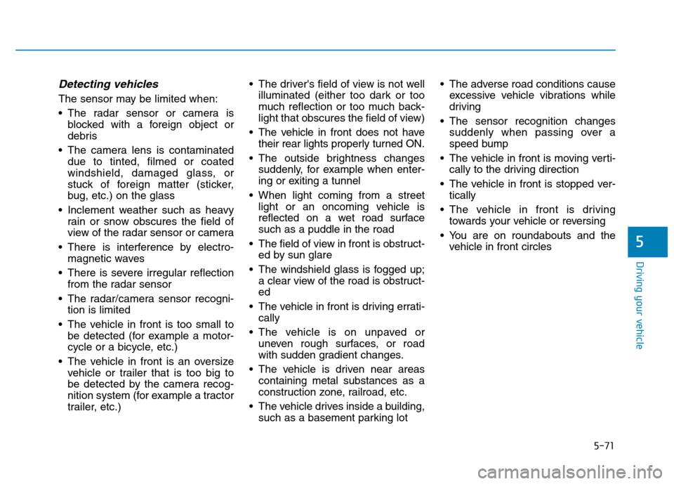 Hyundai Kona 2018 Owners Manual 5-71
Driving your vehicle
5
Detecting vehicles
The sensor may be limited when:
The radar sensor or camera isblocked with a foreign object or
debris
The camera lens is contaminated due to tinted, f Hyundai Kona 2018 Owners Manual 5-71
Driving your vehicle
5
Detecting vehicles
The sensor may be limited when:
The radar sensor or camera isblocked with a foreign object or
debris
The camera lens is contaminated due to tinted, f