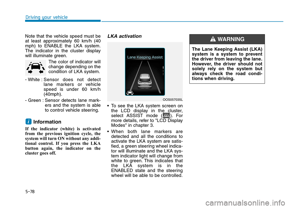 Hyundai Kona 2018 Owners Manual 5-78
Driving your vehicle
Note that the vehicle speed must be
at least approximately 60 km/h (40mph) to ENABLE the LKA system.
The indicator in the cluster display
will illuminate green.The color of Hyundai Kona 2018 Owners Manual 5-78
Driving your vehicle
Note that the vehicle speed must be
at least approximately 60 km/h (40mph) to ENABLE the LKA system.
The indicator in the cluster display
will illuminate green.The color of
