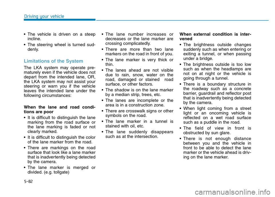 Hyundai Kona 2018 Owners Manual 5-82
Driving your vehicle
The vehicle is driven on a steepincline.
The steering wheel is turned sud- denly.
Limitations of the System
The LKA system may operate pre-
maturely even if the vehicle do Hyundai Kona 2018 Owners Manual 5-82
Driving your vehicle
The vehicle is driven on a steepincline.
The steering wheel is turned sud- denly.
Limitations of the System
The LKA system may operate pre-
maturely even if the vehicle do