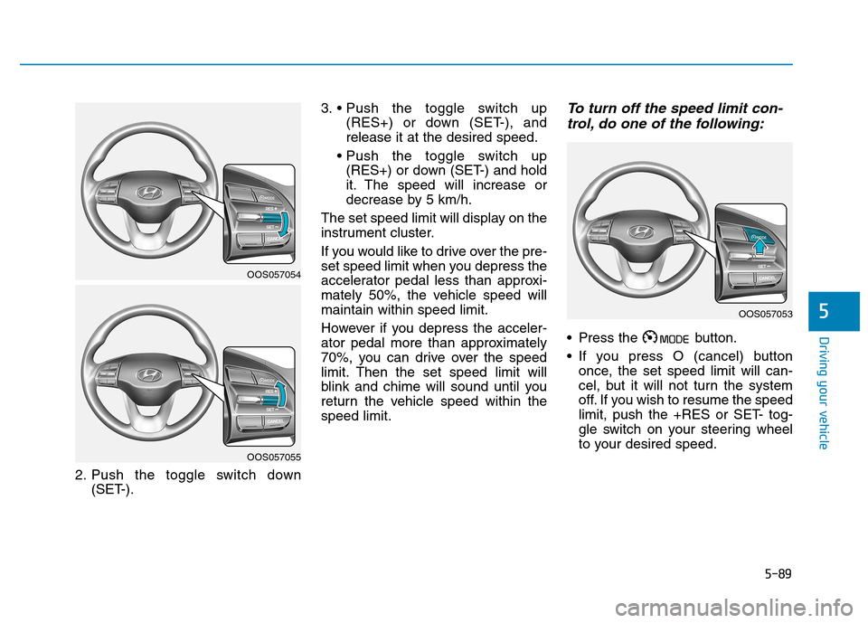 Hyundai Kona 2018 Owners Manual 5-89
Driving your vehicle
5
2. Push the toggle switch down(SET-). 3.
(RES+) or down (SET-), and release it at the desired speed.
(RES+) or down (SET-) and hold
it. The speed will increase or
decreas Hyundai Kona 2018 Owners Manual 5-89
Driving your vehicle
5
2. Push the toggle switch down(SET-). 3.
(RES+) or down (SET-), and release it at the desired speed.
(RES+) or down (SET-) and hold
it. The speed will increase or
decreas