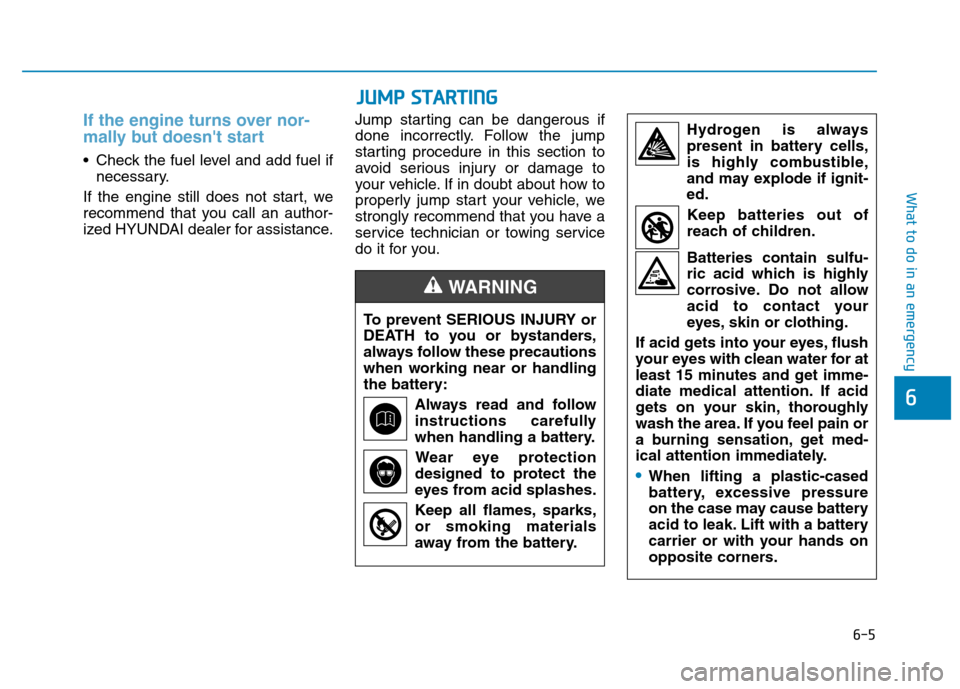 Hyundai Kona 2018  Owners Manual 6-5
What to do in an emergency
6
If the engine turns over nor- 
mally but doesnt start 
 Check the fuel level and add fuel ifnecessary.
If the engine still does not start, we 
recommend that you call