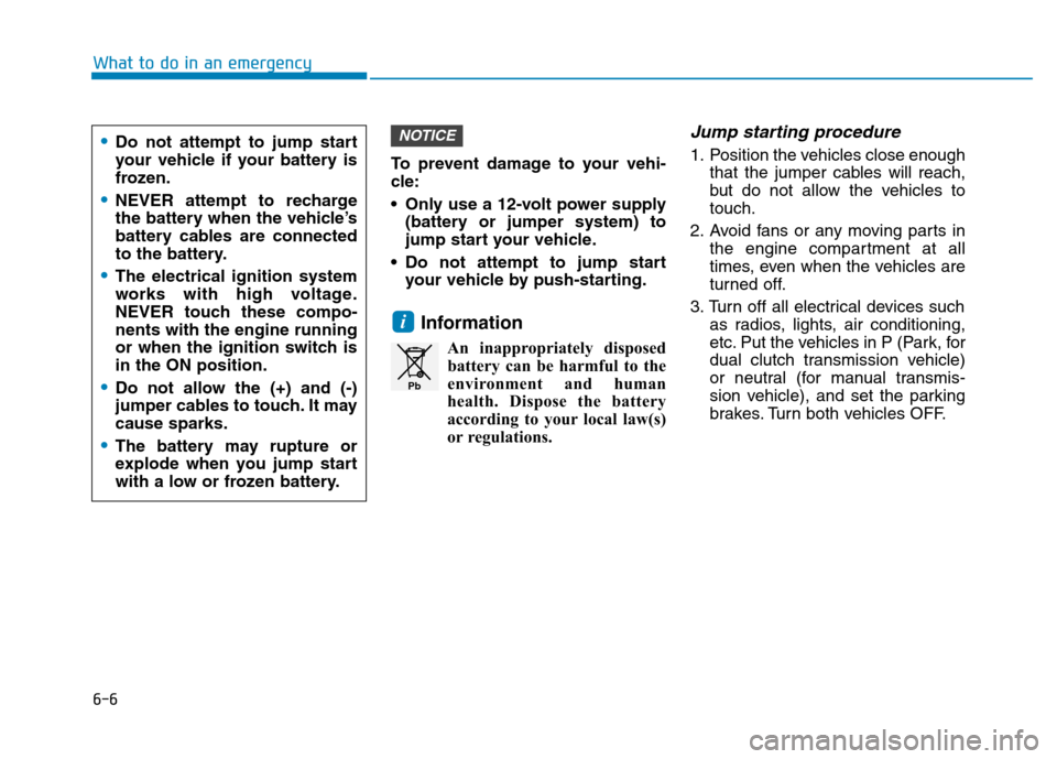 Hyundai Kona 2018  Owners Manual 6-6
What to do in an emergency
To prevent damage to your vehi- 
cle: 
 Only use a 12-volt power supply(battery or jumper system) to 
jump start your vehicle.
 Do not attempt to jump start your vehicle