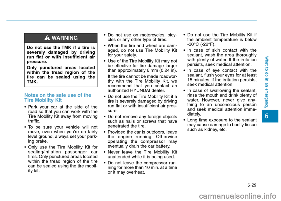 Hyundai Kona 2018  Owners Manual 6-29
What to do in an emergency
6
Notes on the safe use of the Tire Mobility Kit
 Park your car at the side of theroad so that you can work with the 
Tire Mobility Kit away from moving
traffic.
 To be