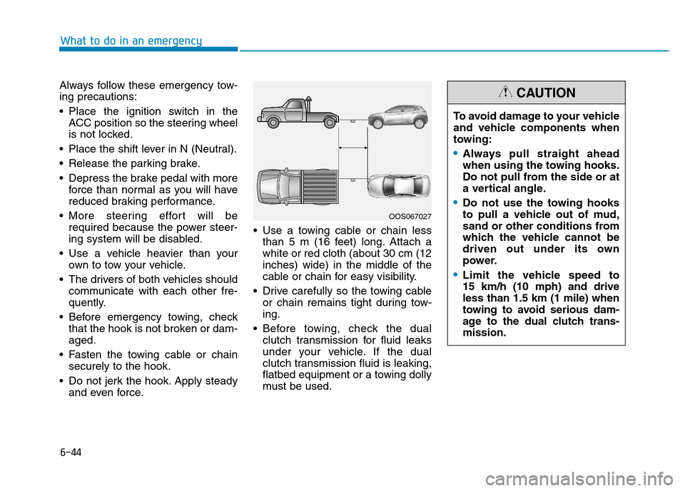 Hyundai Kona 2018  Owners Manual 6-44
What to do in an emergency
Always follow these emergency tow- ing precautions: 
 Place the ignition switch in theACC position so the steering wheel 
is not locked.
 Place the shift lever in N (Ne
