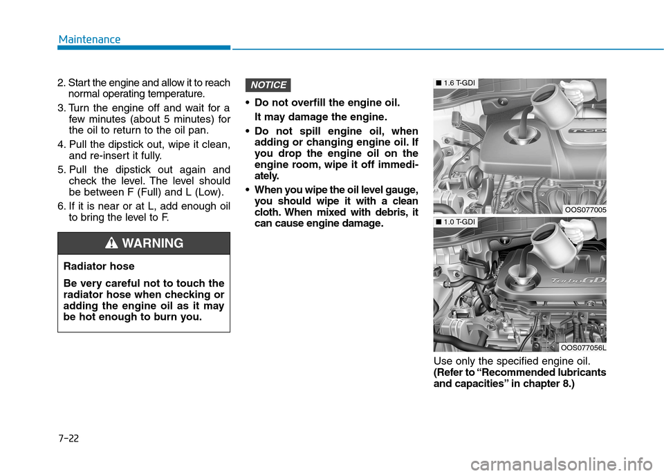 Hyundai Kona 2018 Owners Manual 7-22
Maintenance
2. Start the engine and allow it to reachnormal operating temperature.
3. Turn the engine off and wait for a few minutes (about 5 minutes) for
the oil to return to the oil pan.
4. Pu Hyundai Kona 2018 Owners Manual 7-22
Maintenance
2. Start the engine and allow it to reachnormal operating temperature.
3. Turn the engine off and wait for a few minutes (about 5 minutes) for
the oil to return to the oil pan.
4. Pu