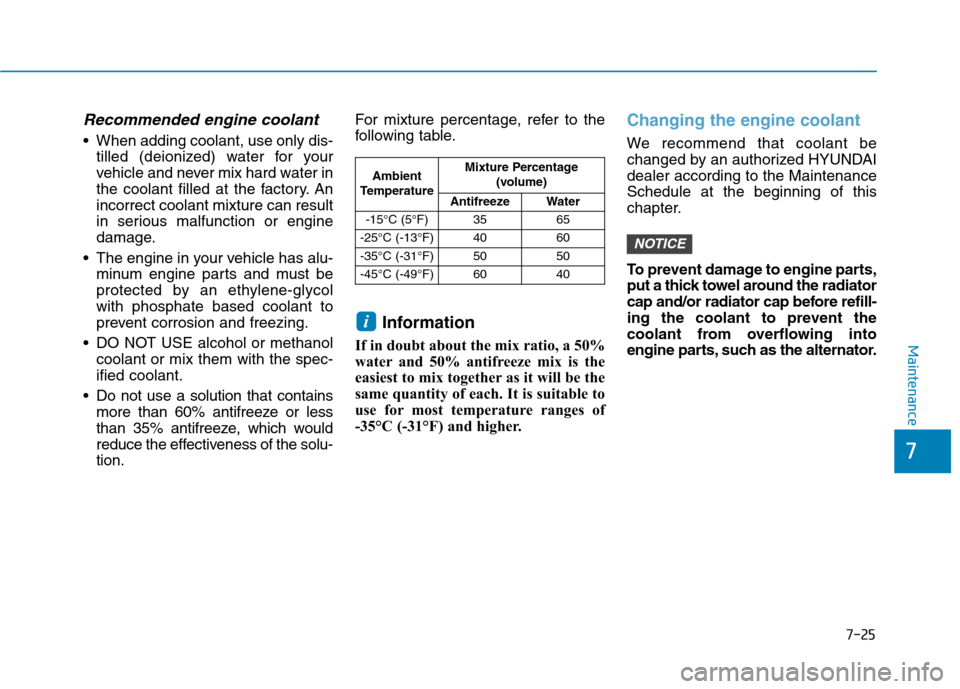 Hyundai Kona 2018  Owners Manual 7-25
7
Maintenance
Recommended engine coolant
 When adding coolant, use only dis-tilled (deionized) water for your 
vehicle and never mix hard water in
the coolant filled at the factory. Anincorrect c