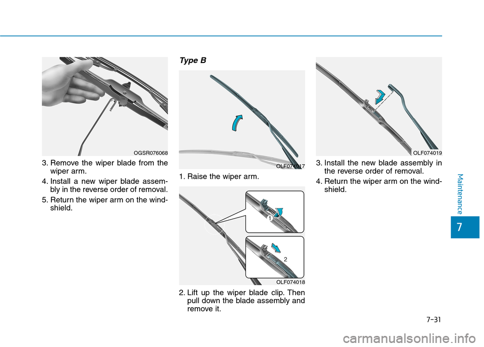 Hyundai Kona 2018 Owners Manual 7-31
7
Maintenance
3. Remove the wiper blade from thewiper arm.
4. Install a new wiper blade assem- bly in the reverse order of removal.
5. Return the wiper arm on the wind- shield.
Type B
1. Raise th Hyundai Kona 2018 Owners Manual 7-31
7
Maintenance
3. Remove the wiper blade from thewiper arm.
4. Install a new wiper blade assem- bly in the reverse order of removal.
5. Return the wiper arm on the wind- shield.
Type B
1. Raise th