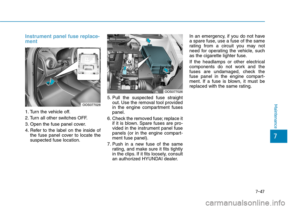 Hyundai Kona 2018 Owners Manual 7-47
7
Maintenance
Instrument panel fuse replace- ment
1. Turn the vehicle off.
2. Turn all other switches OFF.
3. Open the fuse panel cover.
4. Refer to the label on the inside ofthe fuse panel Hyundai Kona 2018 Owners Manual 7-47
7
Maintenance
Instrument panel fuse replace- ment
1. Turn the vehicle off.
2. Turn all other switches OFF.
3. Open the fuse panel cover.
4. Refer to the label on the inside ofthe fuse panel