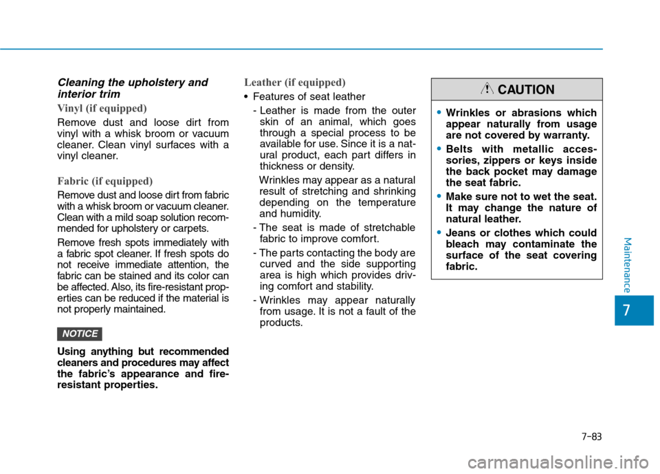 Hyundai Kona 2018 Owners Manual 7-83
7
Maintenance
Cleaning the upholstery andinterior trim
Vinyl (if equipped)
Remove dust and loose dirt from
vinyl with a whisk broom or vacuum
cleaner. Clean vinyl surfaces with a
vinyl cleaner Hyundai Kona 2018 Owners Manual 7-83
7
Maintenance
Cleaning the upholstery andinterior trim
Vinyl (if equipped)
Remove dust and loose dirt from
vinyl with a whisk broom or vacuum
cleaner. Clean vinyl surfaces with a
vinyl cleaner