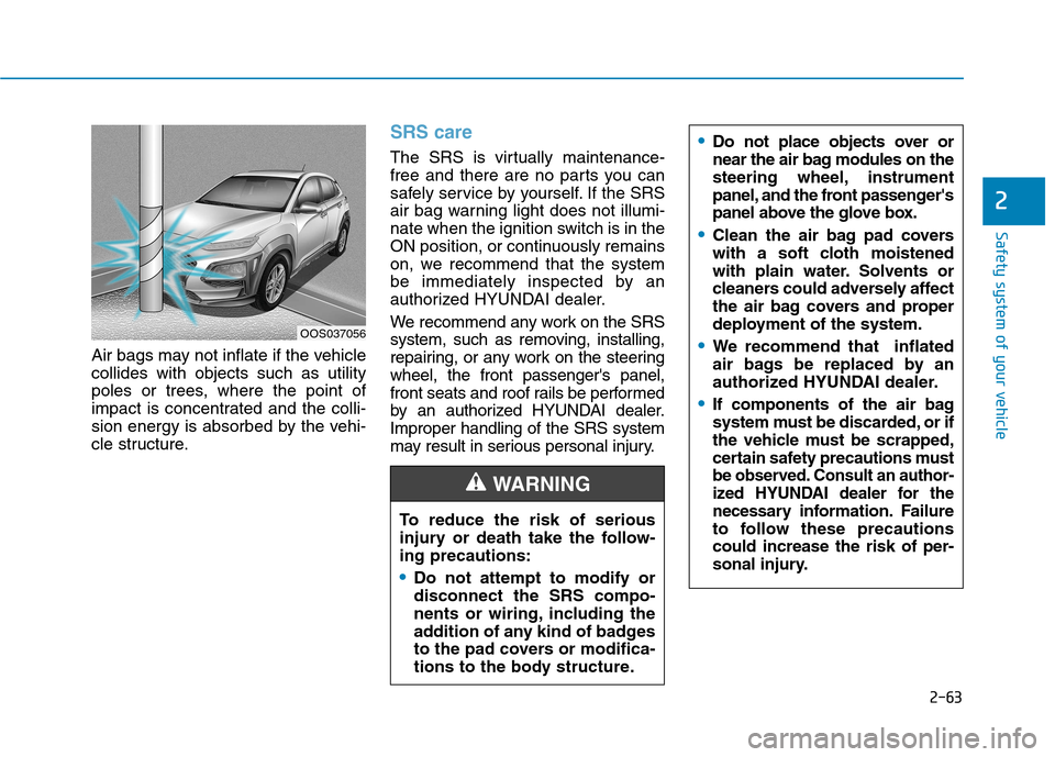 Hyundai Kona 2018 Manual Online 2-63
Safety system of your vehicle
2
Air bags may not inflate if the vehicle collides with objects such as utility
poles or trees, where the point of
impact is concentrated and the colli-
sion energy Hyundai Kona 2018 Manual Online 2-63
Safety system of your vehicle
2
Air bags may not inflate if the vehicle collides with objects such as utility
poles or trees, where the point of
impact is concentrated and the colli-
sion energy