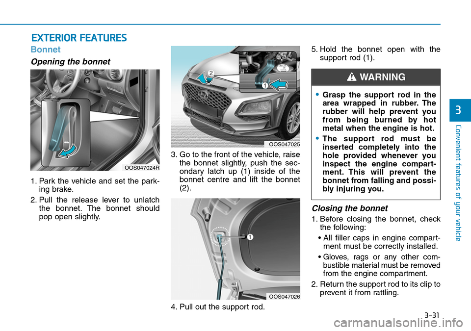 Hyundai Kona 2018 Owners Manual - RHD (UK, Australia) 3-31
Convenient features of your vehicle
3
EXTERIOR FEATURES
Bonnet
Opening the bonnet
1. Park the vehicle and set the park-ing brake.
2. Pull the release lever to unlatch the bonnet. The bonnet shou Hyundai Kona 2018 Owners Manual - RHD (UK, Australia) 3-31
Convenient features of your vehicle
3
EXTERIOR FEATURES
Bonnet
Opening the bonnet
1. Park the vehicle and set the park-ing brake.
2. Pull the release lever to unlatch the bonnet. The bonnet shou