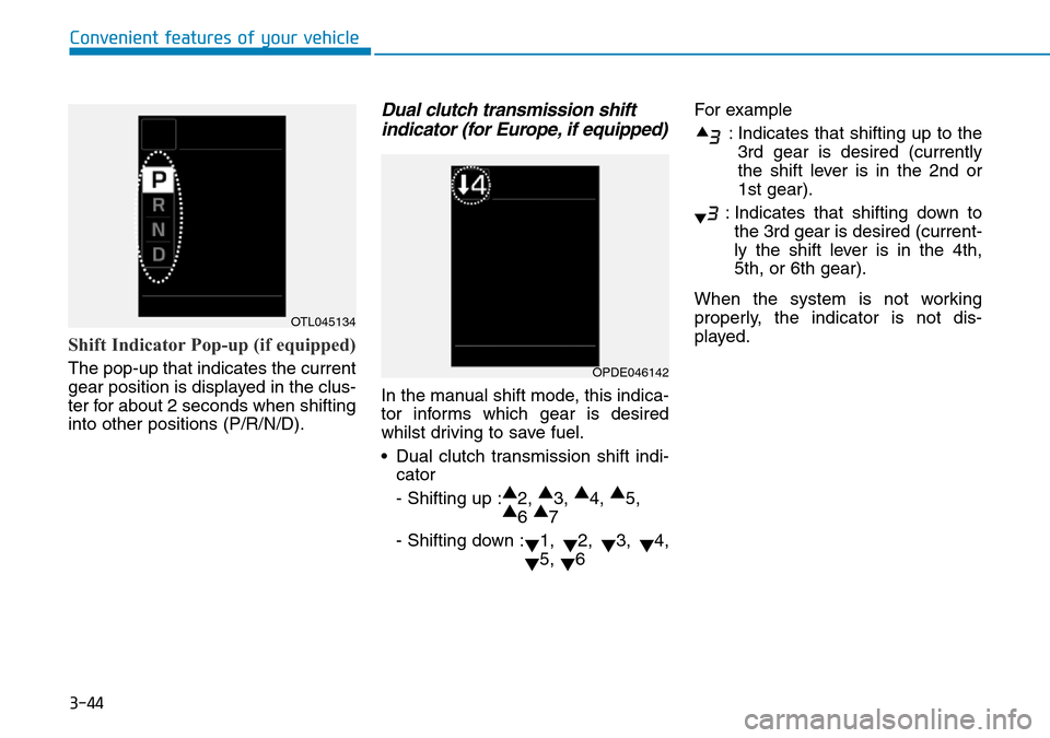 Hyundai Kona 2018  Owners Manual - RHD (UK, Australia) 3-44
Convenient features of your vehicle
Shift Indicator Pop-up (if equipped)
The pop-up that indicates the current
gear position is displayed in the clus-
ter for about 2 seconds when shifting
into o