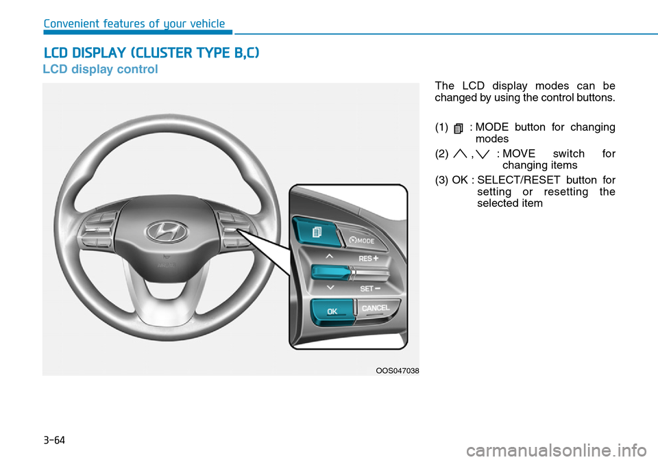 Hyundai Kona 2018 Owners Manual - RHD (UK, Australia) 3-64
Convenient features of your vehicle
LCD display control
The LCD display modes can be
changed by using the control buttons.
(1) : MODE button for changingmodes
(2) , : MOVE switch for changing it Hyundai Kona 2018 Owners Manual - RHD (UK, Australia) 3-64
Convenient features of your vehicle
LCD display control
The LCD display modes can be
changed by using the control buttons.
(1) : MODE button for changingmodes
(2) , : MOVE switch for changing it