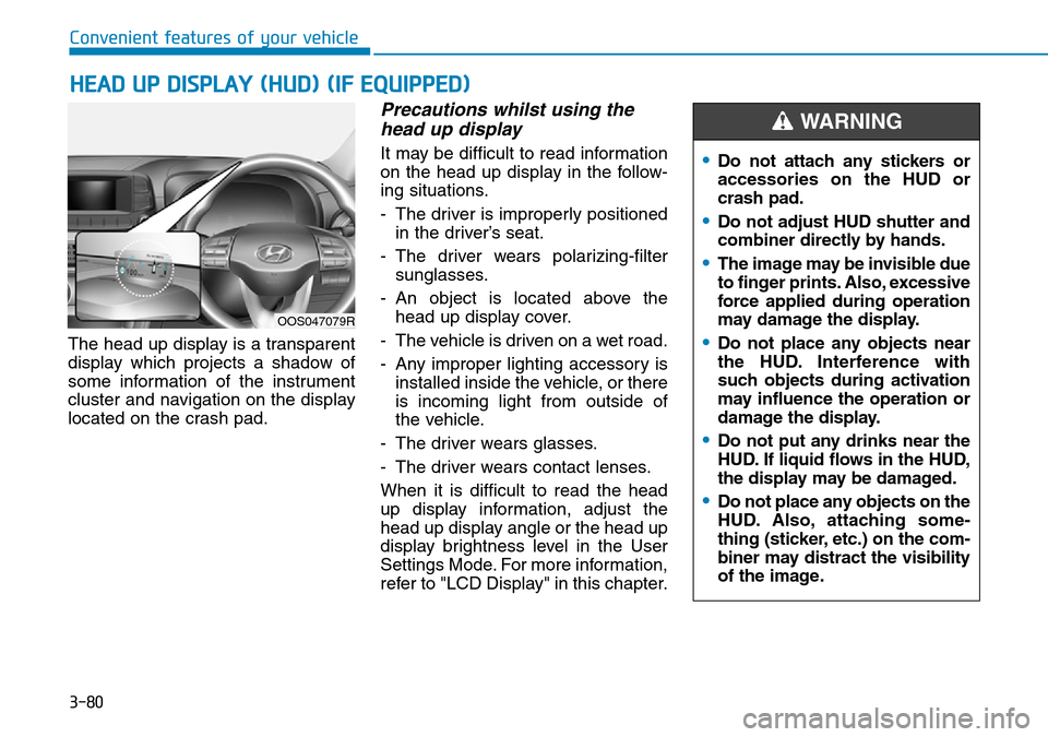 Hyundai Kona 2018 Owners Manual - RHD (UK, Australia) 3-80
Convenient features of your vehicle
HEAD UP DISPLAY (HUD) (IF EQUIPPED)
The head up display is a transparent
display which projects a shadow of
some information of the instrument
cluster and navi Hyundai Kona 2018 Owners Manual - RHD (UK, Australia) 3-80
Convenient features of your vehicle
HEAD UP DISPLAY (HUD) (IF EQUIPPED)
The head up display is a transparent
display which projects a shadow of
some information of the instrument
cluster and navi