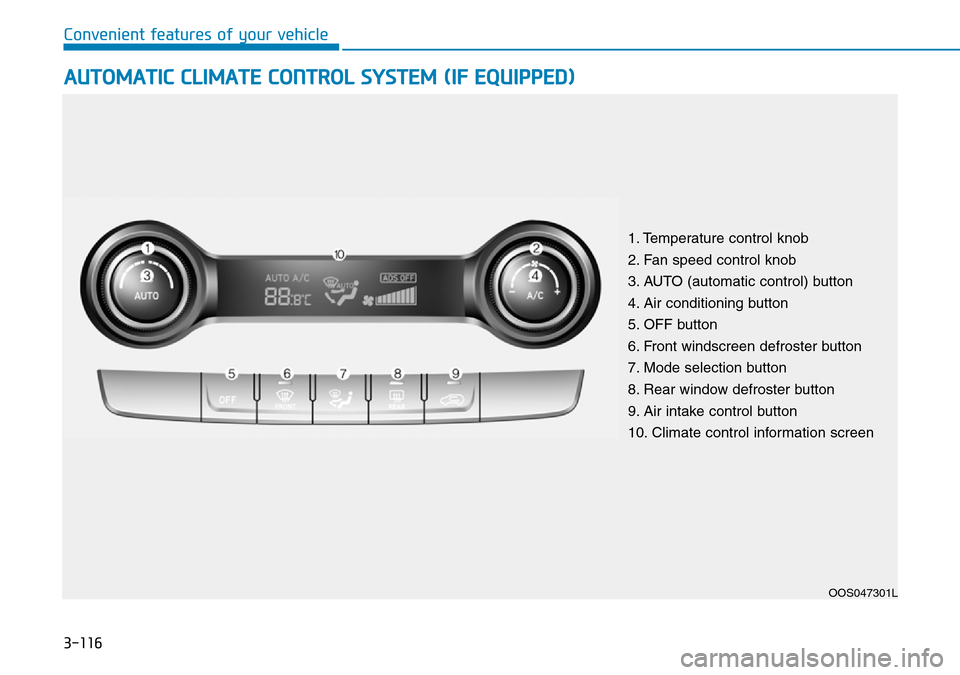 Hyundai Kona 2018 Owners Manual - RHD (UK, Australia) 3-116
Convenient features of your vehicle
AUTOMATIC CLIMATE CONTROL SYSTEM (IF EQUIPPED)
OOS047301L
1. Temperature control knob
2. Fan speed control knob
3. AUTO (automatic control) button
4. Air cond Hyundai Kona 2018 Owners Manual - RHD (UK, Australia) 3-116
Convenient features of your vehicle
AUTOMATIC CLIMATE CONTROL SYSTEM (IF EQUIPPED)
OOS047301L
1. Temperature control knob
2. Fan speed control knob
3. AUTO (automatic control) button
4. Air cond