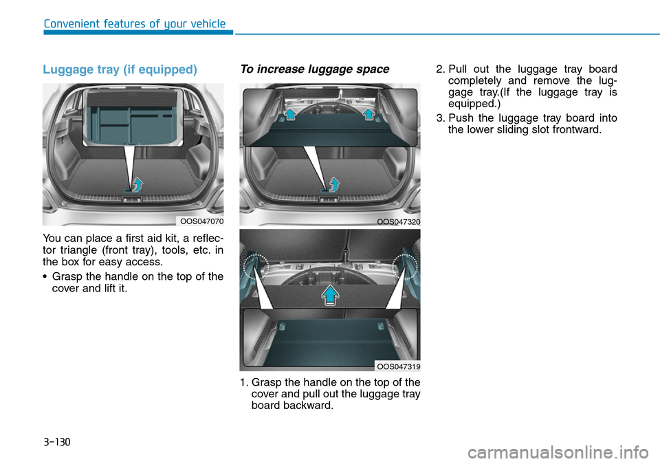 Hyundai Kona 2018 Owners Manual - RHD (UK, Australia) 3-130
Convenient features of your vehicle
Luggage tray (if equipped)
You can place a first aid kit, a reflec-
tor triangle (front tray), tools, etc. in
the box for easy access.
• Grasp the handle on Hyundai Kona 2018 Owners Manual - RHD (UK, Australia) 3-130
Convenient features of your vehicle
Luggage tray (if equipped)
You can place a first aid kit, a reflec-
tor triangle (front tray), tools, etc. in
the box for easy access.
• Grasp the handle on