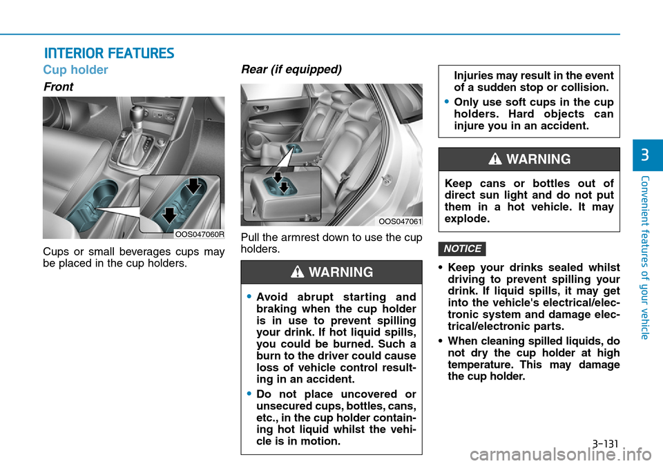 Hyundai Kona 2018 Owners Manual - RHD (UK, Australia) 3-131
Convenient features of your vehicle
3
INTERIOR FEATURES
Cup holder
Front
Cups or small beverages cups may
be placed in the cup holders.
Rear (if equipped)
Pull the armrest down to use the cup
h Hyundai Kona 2018 Owners Manual - RHD (UK, Australia) 3-131
Convenient features of your vehicle
3
INTERIOR FEATURES
Cup holder
Front
Cups or small beverages cups may
be placed in the cup holders.
Rear (if equipped)
Pull the armrest down to use the cup
h