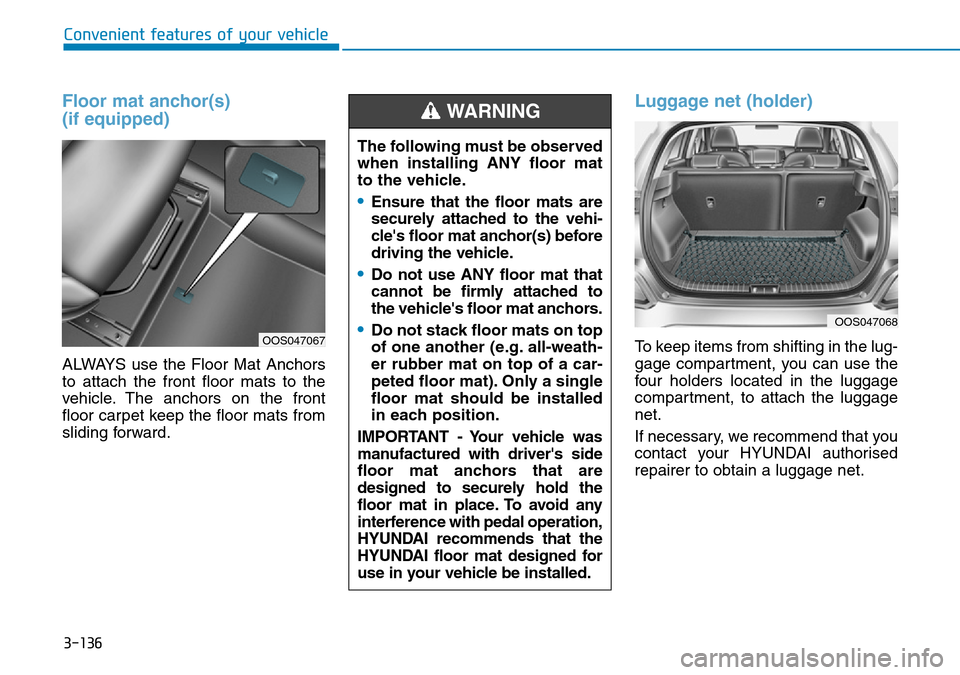 Hyundai Kona 2018 Owners Manual - RHD (UK, Australia) 3-136
Convenient features of your vehicle
Floor mat anchor(s)
(if equipped)
ALWAYS use the Floor Mat Anchors
to attach the front floor mats to the
vehicle. The anchors on the front
floor carpet keep Hyundai Kona 2018 Owners Manual - RHD (UK, Australia) 3-136
Convenient features of your vehicle
Floor mat anchor(s)
(if equipped)
ALWAYS use the Floor Mat Anchors
to attach the front floor mats to the
vehicle. The anchors on the front
floor carpet keep