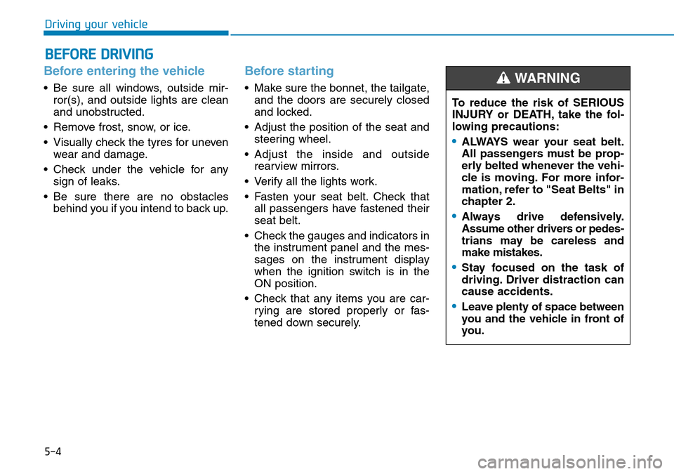 Hyundai Kona 2018 Owners Manual - RHD (UK, Australia) 5-4
Driving your vehicle
Before entering the vehicle
• Be sure all windows, outside mir-ror(s), and outside lights are clean
and unobstructed.
• Remove frost, snow, or ice.
• Visually check the Hyundai Kona 2018 Owners Manual - RHD (UK, Australia) 5-4
Driving your vehicle
Before entering the vehicle
• Be sure all windows, outside mir-ror(s), and outside lights are clean
and unobstructed.
• Remove frost, snow, or ice.
• Visually check the