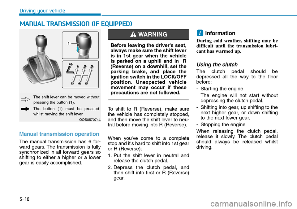 Hyundai Kona 2018 Owners Manual - RHD (UK, Australia) 5-16
Driving your vehicle
Manual transmission operation
The manual transmission has 6 for-
ward gears. The transmission is fully
synchronized in all forward gears so
shifting to either a higher or a Hyundai Kona 2018 Owners Manual - RHD (UK, Australia) 5-16
Driving your vehicle
Manual transmission operation
The manual transmission has 6 for-
ward gears. The transmission is fully
synchronized in all forward gears so
shifting to either a higher or a
