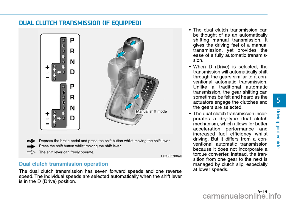Hyundai Kona 2018 Owners Manual - RHD (UK, Australia) 5-19
Driving your vehicle
5
• The dual clutch transmission canbe thought of as an automatically
shifting manual transmission. It
gives the driving feel of a manual
transmission, yet provides the
eas Hyundai Kona 2018 Owners Manual - RHD (UK, Australia) 5-19
Driving your vehicle
5
• The dual clutch transmission canbe thought of as an automatically
shifting manual transmission. It
gives the driving feel of a manual
transmission, yet provides the
eas