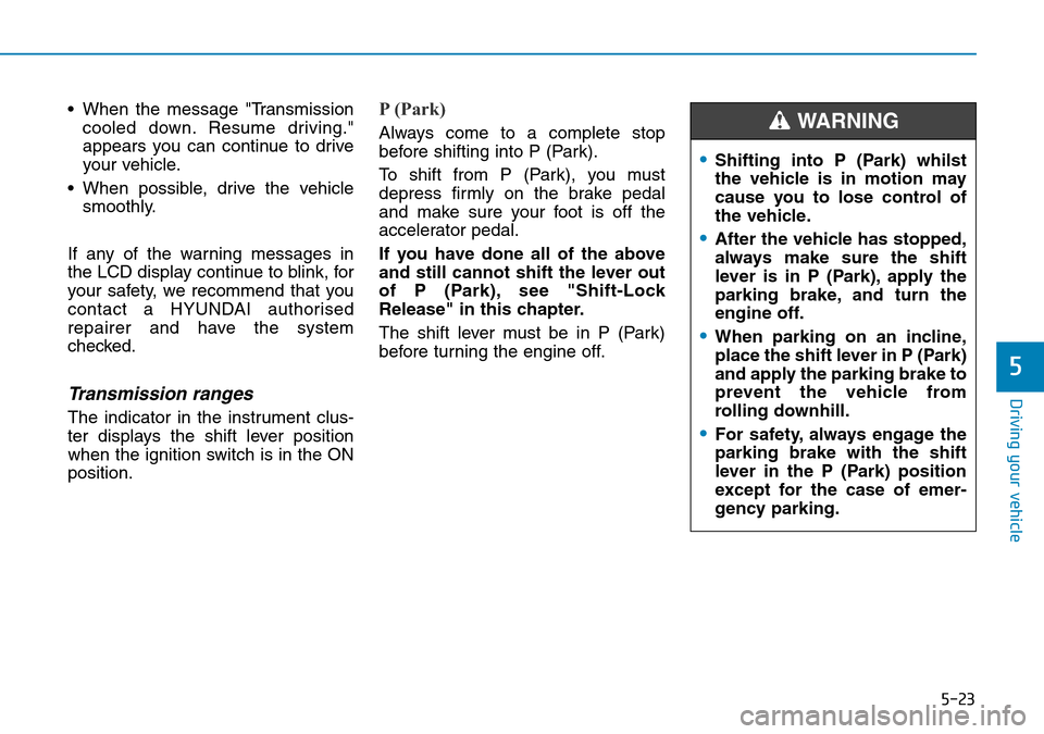 Hyundai Kona 2018 Owners Manual - RHD (UK, Australia) 5-23
Driving your vehicle
5
• When the message "Transmissioncooled down. Resume driving."
appears you can continue to drive
your vehicle.
• When possible, drive the vehicle smoothly.
If any of the Hyundai Kona 2018 Owners Manual - RHD (UK, Australia) 5-23
Driving your vehicle
5
• When the message "Transmissioncooled down. Resume driving."
appears you can continue to drive
your vehicle.
• When possible, drive the vehicle smoothly.
If any of the