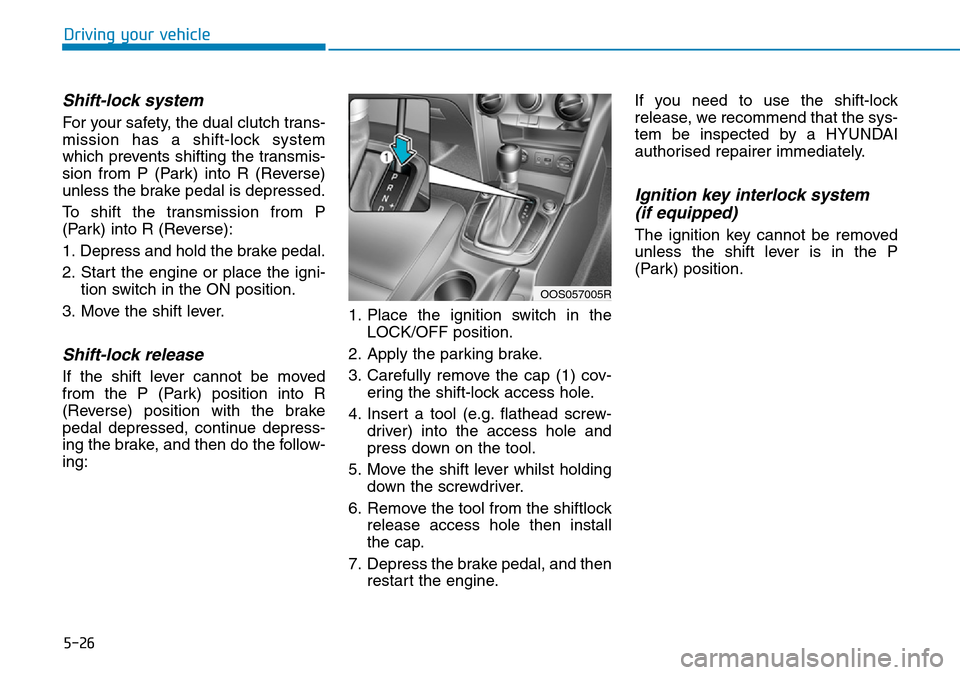 Hyundai Kona 2018 Owners Manual - RHD (UK, Australia) 5-26
Driving your vehicle
Shift-lock system
For your safety, the dual clutch trans-
mission has a shift-lock system
which prevents shifting the transmis-
sion from P (Park) into R (Reverse)
unless th Hyundai Kona 2018 Owners Manual - RHD (UK, Australia) 5-26
Driving your vehicle
Shift-lock system
For your safety, the dual clutch trans-
mission has a shift-lock system
which prevents shifting the transmis-
sion from P (Park) into R (Reverse)
unless th