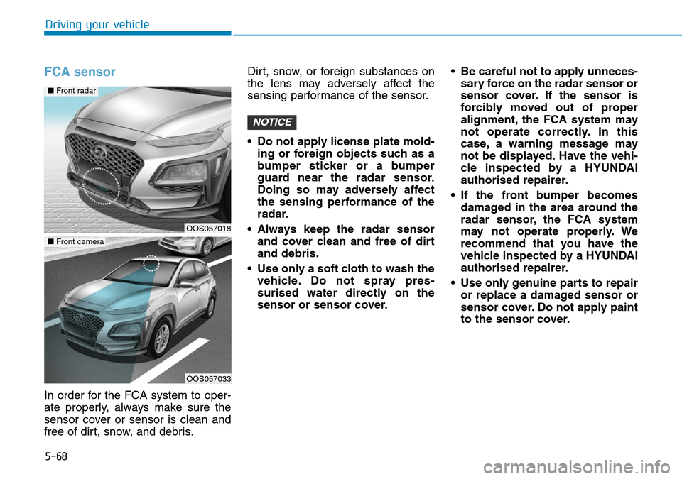 Hyundai Kona 2018  Owners Manual - RHD (UK, Australia) 5-68
Driving your vehicle
FCA sensor
In order for the FCA system to oper-
ate properly, always make sure the
sensor cover or sensor is clean and
free of dirt, snow, and debris.Dirt, snow, or foreign s