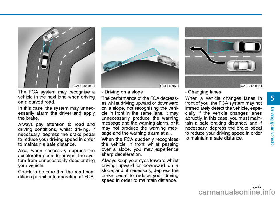 Hyundai Kona 2018 Owners Manual - RHD (UK, Australia) 5-73
Driving your vehicle
5
The FCA system may recognise a
vehicle in the next lane when driving
on a curved road.
In this case, the system may unnec-
essarily alarm the driver and apply
the brake.
Al Hyundai Kona 2018 Owners Manual - RHD (UK, Australia) 5-73
Driving your vehicle
5
The FCA system may recognise a
vehicle in the next lane when driving
on a curved road.
In this case, the system may unnec-
essarily alarm the driver and apply
the brake.
Al