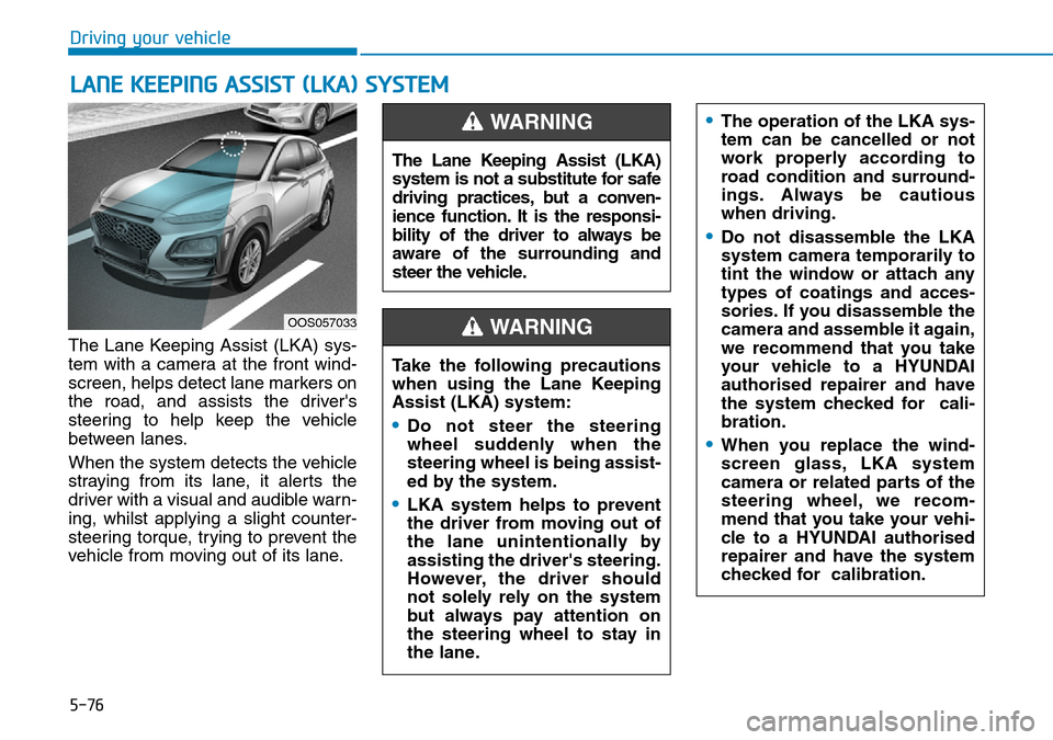 Hyundai Kona 2018 Owners Manual - RHD (UK, Australia) 5-76
Driving your vehicle
LANE KEEPING ASSIST (LKA) SYSTEM
The Lane Keeping Assist (LKA) sys-
tem with a camera at the front wind-
screen, helps detect lane markers on
the road, and assists the driver Hyundai Kona 2018 Owners Manual - RHD (UK, Australia) 5-76
Driving your vehicle
LANE KEEPING ASSIST (LKA) SYSTEM
The Lane Keeping Assist (LKA) sys-
tem with a camera at the front wind-
screen, helps detect lane markers on
the road, and assists the driver