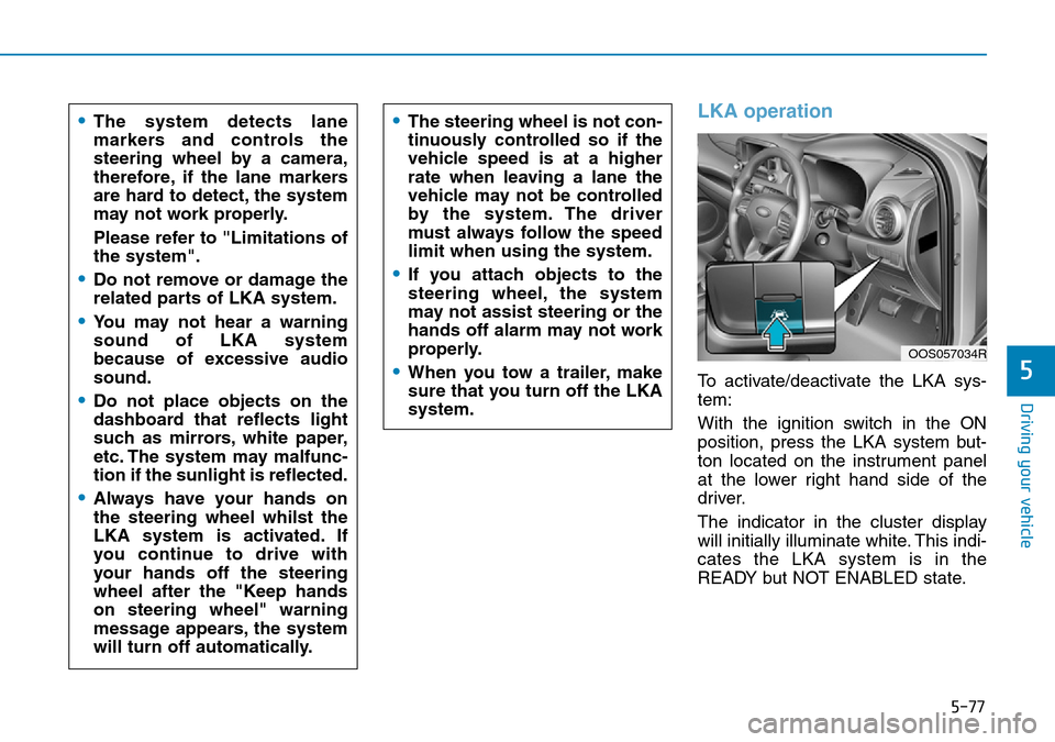 Hyundai Kona 2018 Owners Manual - RHD (UK, Australia) 5-77
Driving your vehicle
5
LKA operation
To activate/deactivate the LKA sys-
tem:
With the ignition switch in the ON
position, press the LKA system but-
ton located on the instrument panel
at the low Hyundai Kona 2018 Owners Manual - RHD (UK, Australia) 5-77
Driving your vehicle
5
LKA operation
To activate/deactivate the LKA sys-
tem:
With the ignition switch in the ON
position, press the LKA system but-
ton located on the instrument panel
at the low