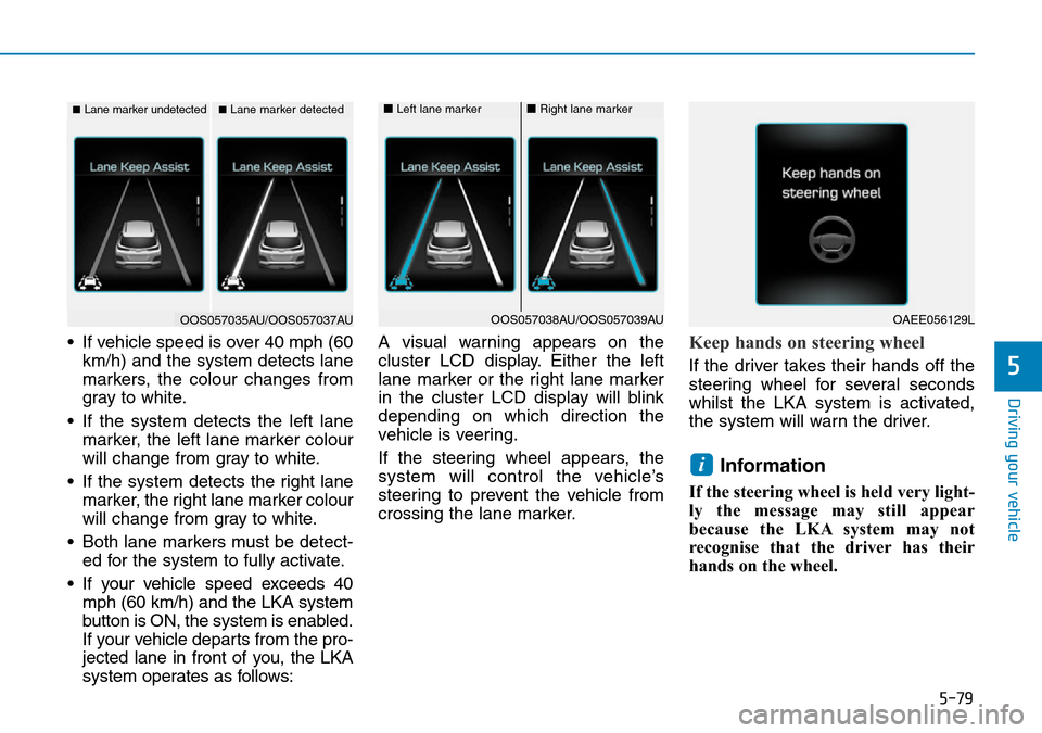 Hyundai Kona 2018 Owners Manual - RHD (UK, Australia) 5-79
Driving your vehicle
5
• If vehicle speed is over 40 mph (60km/h) and the system detects lane
markers, the colour changes from
gray to white.
• If the system detects the left lane marker, the Hyundai Kona 2018 Owners Manual - RHD (UK, Australia) 5-79
Driving your vehicle
5
• If vehicle speed is over 40 mph (60km/h) and the system detects lane
markers, the colour changes from
gray to white.
• If the system detects the left lane marker, the