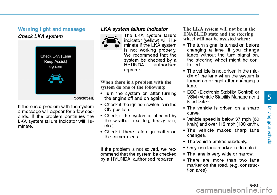 Hyundai Kona 2018 Owners Manual - RHD (UK, Australia) 5-81
Driving your vehicle
5
Warning light and message
Check LKA system
If there is a problem with the system
a message will appear for a few sec-
onds. If the problem continues the
LKA system failure Hyundai Kona 2018 Owners Manual - RHD (UK, Australia) 5-81
Driving your vehicle
5
Warning light and message
Check LKA system
If there is a problem with the system
a message will appear for a few sec-
onds. If the problem continues the
LKA system failure