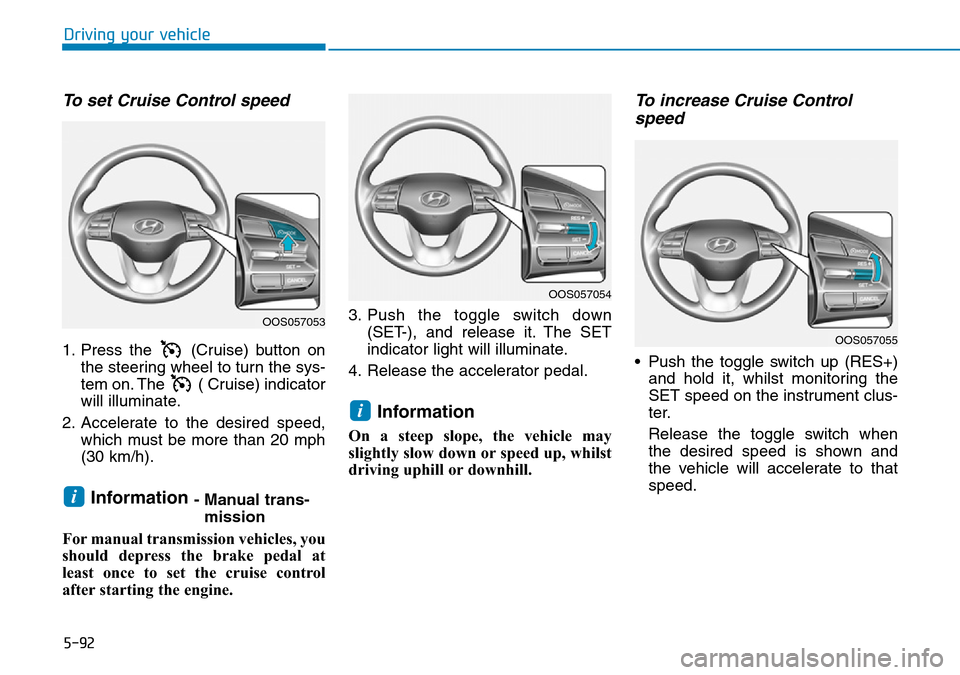 Hyundai Kona 2018 Owners Manual - RHD (UK, Australia) 5-92
Driving your vehicle
To set Cruise Control speed
1. Press the (Cruise) button onthe steering wheel to turn the sys-
tem on. The ( Cruise) indicator
will illuminate.
2. Accelerate to the desire Hyundai Kona 2018 Owners Manual - RHD (UK, Australia) 5-92
Driving your vehicle
To set Cruise Control speed
1. Press the (Cruise) button onthe steering wheel to turn the sys-
tem on. The ( Cruise) indicator
will illuminate.
2. Accelerate to the desire