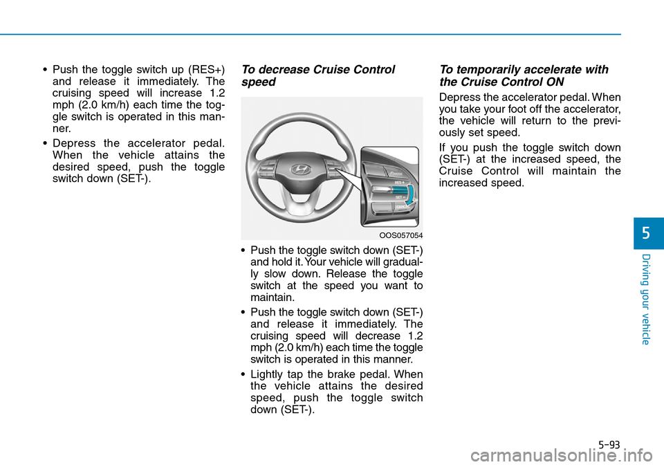 Hyundai Kona 2018 Owners Manual - RHD (UK, Australia) 5-93
Driving your vehicle
5
• Push the toggle switch up (RES+)and release it immediately. The
cruising speed will increase 1.2
mph (2.0 km/h) each time the tog-
gle switch is operated in this man-
n Hyundai Kona 2018 Owners Manual - RHD (UK, Australia) 5-93
Driving your vehicle
5
• Push the toggle switch up (RES+)and release it immediately. The
cruising speed will increase 1.2
mph (2.0 km/h) each time the tog-
gle switch is operated in this man-
n