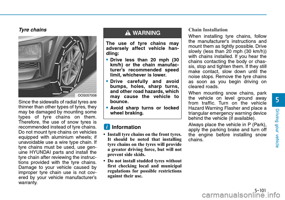 Hyundai Kona 2018 Owners Manual - RHD (UK, Australia) 5-101
Driving your vehicle
5
Tyre chains
Since the sidewalls of radial tyres are
thinner than other types of tyres, they
may be damaged by mounting some
types of tyre chains on them.
Therefore, the us Hyundai Kona 2018 Owners Manual - RHD (UK, Australia) 5-101
Driving your vehicle
5
Tyre chains
Since the sidewalls of radial tyres are
thinner than other types of tyres, they
may be damaged by mounting some
types of tyre chains on them.
Therefore, the us