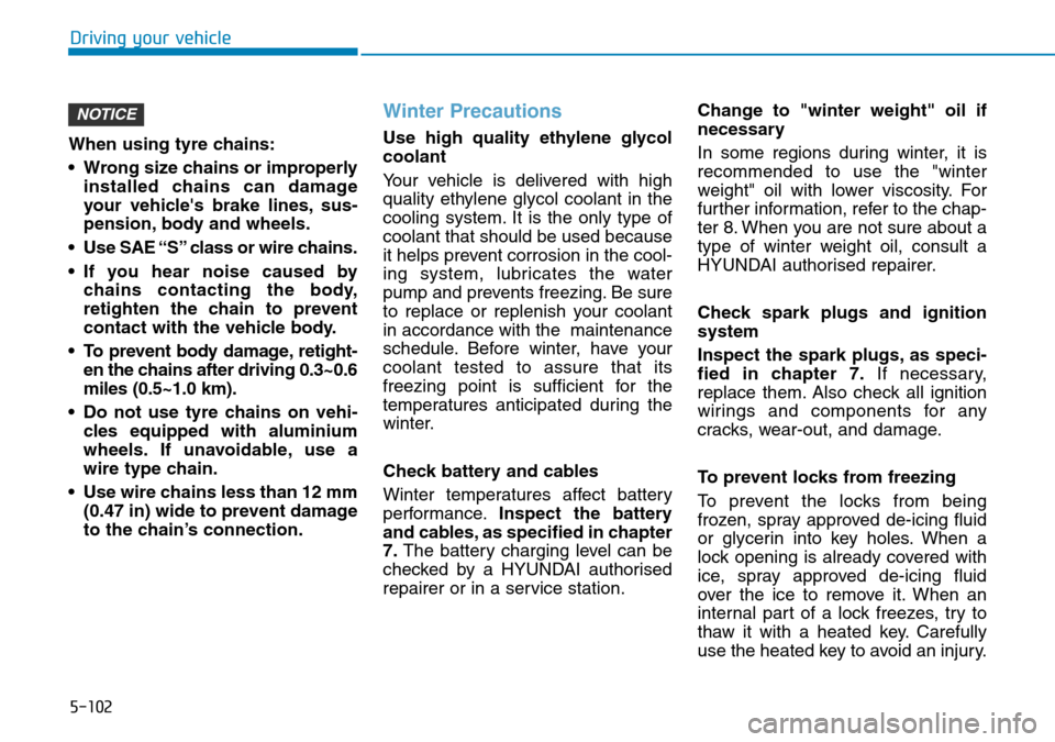 Hyundai Kona 2018  Owners Manual - RHD (UK, Australia) 5-102
Driving your vehicle
When using tyre chains:
• Wrong size chains or improperly installed chains can damage
your vehicles brake lines, sus-
pension, body and wheels.
• Use SAE “S” class 
