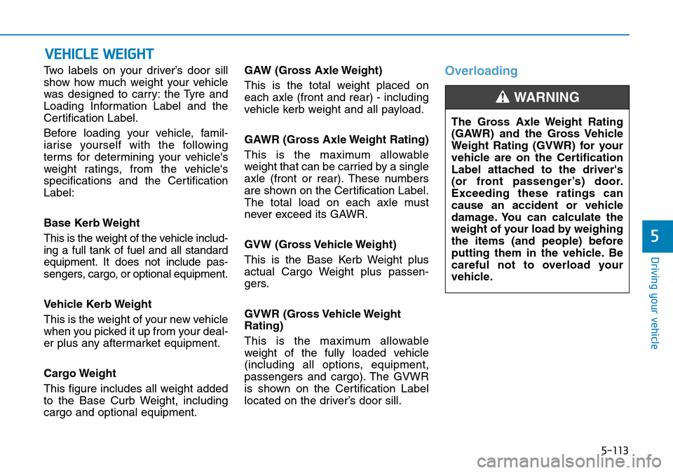 Hyundai Kona 2018 Owners Manual - RHD (UK, Australia) 5-113
Driving your vehicle
5
Two labels on your driver’s door sill
show how much weight your vehicle
was designed to carry: the Tyre and
Loading Information Label and the
Certification Label.
Before Hyundai Kona 2018 Owners Manual - RHD (UK, Australia) 5-113
Driving your vehicle
5
Two labels on your driver’s door sill
show how much weight your vehicle
was designed to carry: the Tyre and
Loading Information Label and the
Certification Label.
Before