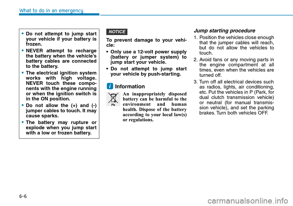 Hyundai Kona 2018 Owners Manual - RHD (UK, Australia) 6-6
What to do in an emergencyTo prevent damage to your vehi-
cle:
• Only use a 12-volt power supply(battery or jumper system) to
jump start your vehicle.
• Do not attempt to jump start your vehic Hyundai Kona 2018 Owners Manual - RHD (UK, Australia) 6-6
What to do in an emergencyTo prevent damage to your vehi-
cle:
• Only use a 12-volt power supply(battery or jumper system) to
jump start your vehicle.
• Do not attempt to jump start your vehic