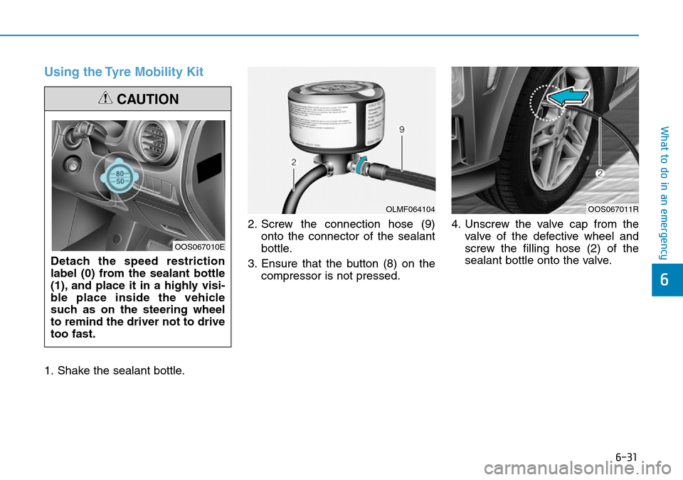 Hyundai Kona 2018 Owners Manual - RHD (UK, Australia) 6-31
What to do in an emergency
6
Using the Tyre Mobility Kit
1. Shake the sealant bottle.2. Screw the connection hose (9)
onto the connector of the sealant
bottle.
3. Ensure that the button (8) on th Hyundai Kona 2018 Owners Manual - RHD (UK, Australia) 6-31
What to do in an emergency
6
Using the Tyre Mobility Kit
1. Shake the sealant bottle.2. Screw the connection hose (9)
onto the connector of the sealant
bottle.
3. Ensure that the button (8) on th