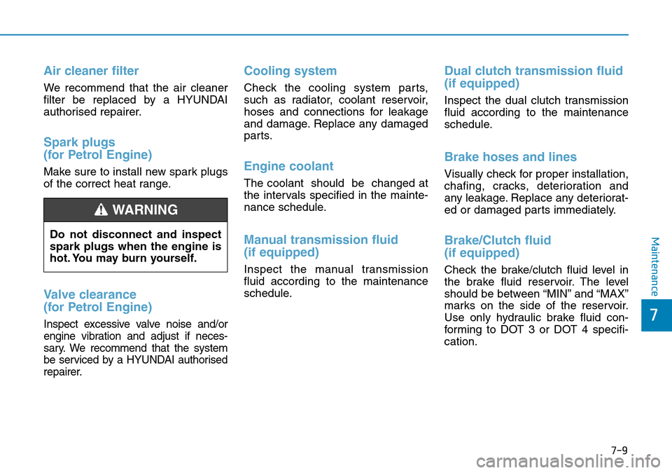 Hyundai Kona 2018 Owners Manual - RHD (UK, Australia) 7-9
7
Maintenance
Air cleaner filter
We recommend that the air cleaner
filter be replaced by a HYUNDAI
authorised repairer.
Spark plugs
(for Petrol Engine)
Make sure to install new spark plugs
of the Hyundai Kona 2018 Owners Manual - RHD (UK, Australia) 7-9
7
Maintenance
Air cleaner filter
We recommend that the air cleaner
filter be replaced by a HYUNDAI
authorised repairer.
Spark plugs
(for Petrol Engine)
Make sure to install new spark plugs
of the