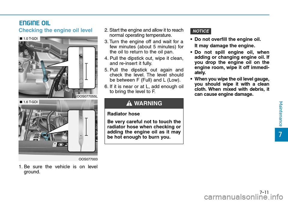Hyundai Kona 2018 Owners Manual - RHD (UK, Australia) 7-11
7
Maintenance
ENGINE OIL
Checking the engine oil level
1. Be sure the vehicle is on levelground. 2. Start the engine and allow it to reach
normal operating temperature.
3. Turn the engine off and Hyundai Kona 2018 Owners Manual - RHD (UK, Australia) 7-11
7
Maintenance
ENGINE OIL
Checking the engine oil level
1. Be sure the vehicle is on levelground. 2. Start the engine and allow it to reach
normal operating temperature.
3. Turn the engine off and