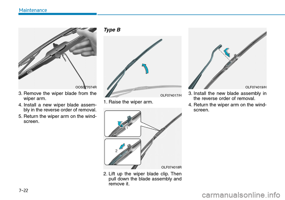 Hyundai Kona 2018 Owners Manual - RHD (UK, Australia) 7-22
Maintenance
3. Remove the wiper blade from the wiper arm.
4. Install a new wiper blade assem- bly in the reverse order of removal.
5. Return the wiper arm on the wind- screen.
Type B
1. Raise the Hyundai Kona 2018 Owners Manual - RHD (UK, Australia) 7-22
Maintenance
3. Remove the wiper blade from the wiper arm.
4. Install a new wiper blade assem- bly in the reverse order of removal.
5. Return the wiper arm on the wind- screen.
Type B
1. Raise the