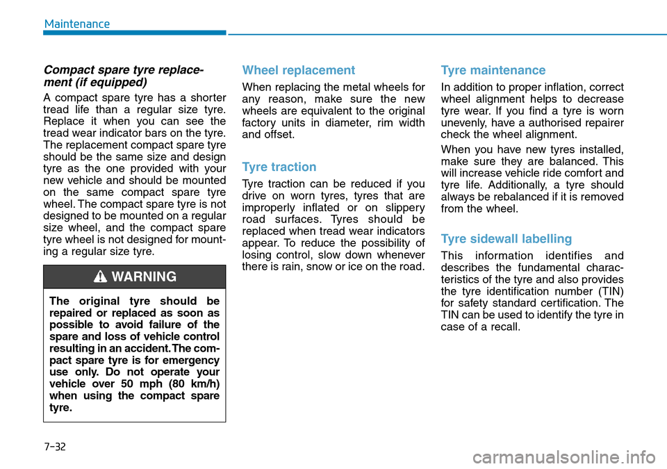 Hyundai Kona 2018 Owners Manual - RHD (UK, Australia) 7-32
Maintenance
Compact spare tyre replace-ment (if equipped)
A compact spare tyre has a shorter
tread life than a regular size tyre.
Replace it when you can see the
tread wear indicator bars on the Hyundai Kona 2018 Owners Manual - RHD (UK, Australia) 7-32
Maintenance
Compact spare tyre replace-ment (if equipped)
A compact spare tyre has a shorter
tread life than a regular size tyre.
Replace it when you can see the
tread wear indicator bars on the