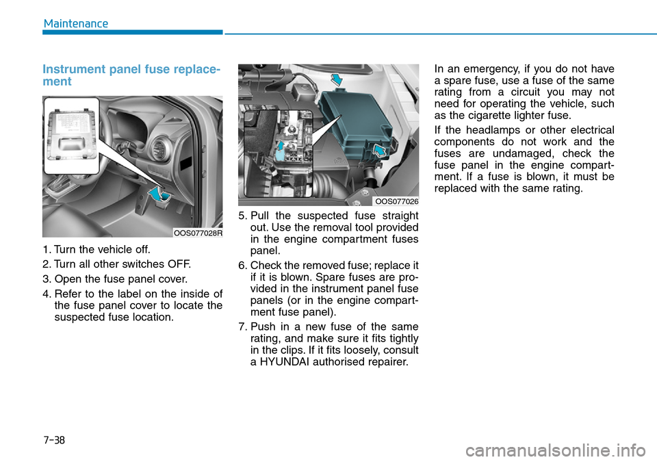 Hyundai Kona 2018 Owners Manual - RHD (UK, Australia) 7-38
Maintenance
Instrument panel fuse replace-
ment
1. Turn the vehicle off.
2. Turn all other switches OFF.
3. Open the fuse panel cover.
4. Refer to the label on the inside ofthe fuse panel co Hyundai Kona 2018 Owners Manual - RHD (UK, Australia) 7-38
Maintenance
Instrument panel fuse replace-
ment
1. Turn the vehicle off.
2. Turn all other switches OFF.
3. Open the fuse panel cover.
4. Refer to the label on the inside ofthe fuse panel co