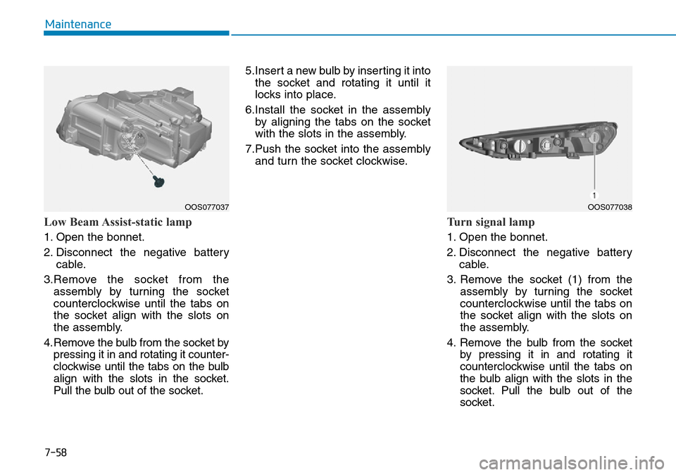 Hyundai Kona 2018 Owners Manual - RHD (UK, Australia) 7-58
Maintenance
Low Beam Assist-static lamp
1. Open the bonnet.
2. Disconnect the negative batterycable.
3.Remove the socket from the assembly by turning the socket
counterclockwise until the tabs on Hyundai Kona 2018 Owners Manual - RHD (UK, Australia) 7-58
Maintenance
Low Beam Assist-static lamp
1. Open the bonnet.
2. Disconnect the negative batterycable.
3.Remove the socket from the assembly by turning the socket
counterclockwise until the tabs on