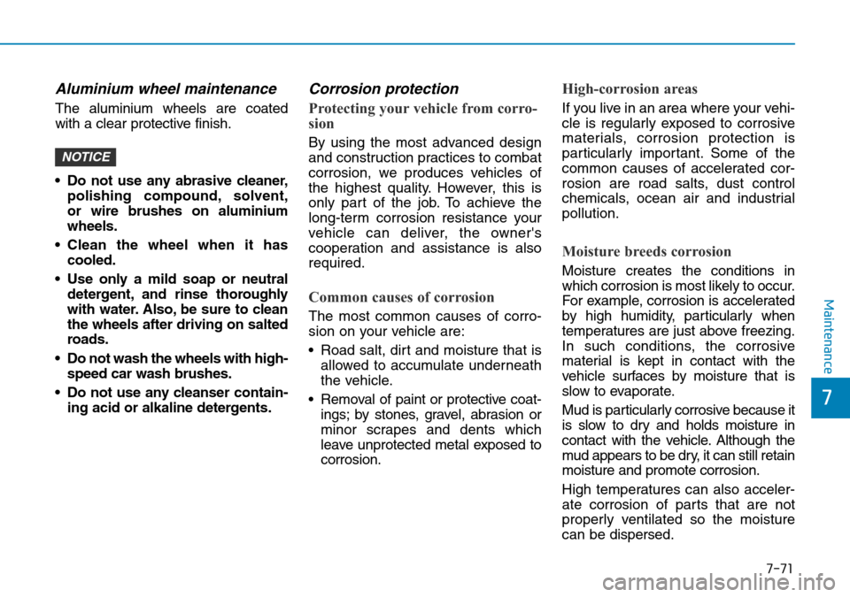 Hyundai Kona 2018 Owners Manual - RHD (UK, Australia) 7-71
7
Maintenance
Aluminium wheel maintenance
The aluminium wheels are coated
with a clear protective finish.
• Do not use any abrasive cleaner,polishing compound, solvent,
or wire brushes on alu Hyundai Kona 2018 Owners Manual - RHD (UK, Australia) 7-71
7
Maintenance
Aluminium wheel maintenance
The aluminium wheels are coated
with a clear protective finish.
• Do not use any abrasive cleaner,polishing compound, solvent,
or wire brushes on alu