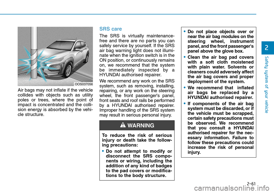 Hyundai Kona 2018   - RHD (UK, Australia) Owners Guide 2-61
Safety system of your vehicle
2
Air bags may not inflate if the vehicle
collides with objects such as utility
poles or trees, where the point of
impact is concentrated and the colli-
sion energy 