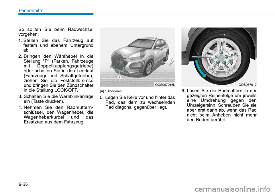 Hyundai Kona 2018 Betriebsanleitung (in German) 6-26
Pannenhilfe
So sollten Sie beim Radwechsel
vorgehen:
1. Stellen Sie das Fahrzeug auffestem und ebenem Untergrund
ab.
2. Bringen den W Hyundai Kona 2018 Betriebsanleitung (in German) 6-26
Pannenhilfe
So sollten Sie beim Radwechsel
vorgehen:
1. Stellen Sie das Fahrzeug auffestem und ebenem Untergrund
ab.
2. Bringen den W