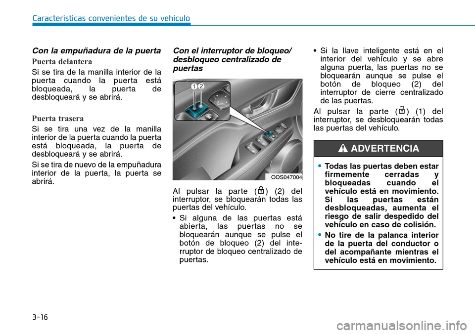 Hyundai Kona 2018  Manual del propietario (in Spanish) 3-16
Con la empuñadura de la puerta
Puerta delantera
Si se tira de la manilla interior de la 
puerta cuando la puerta está
bloqueada, la puerta de
desbloqueará y se abrirá.
Puerta trasera
Si se ti